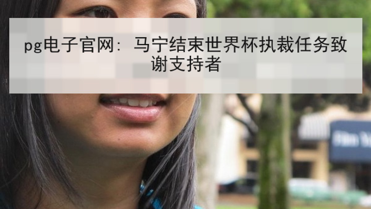 pg电子官网: 马宁结束世界杯执裁任务致谢支持者
