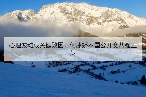 心理波动成关键败因，何冰娇泰国公开赛八强止步