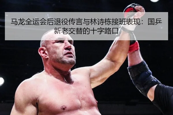 马龙全运会后退役传言与林诗栋接班表现：国乒新老交替的十字路口