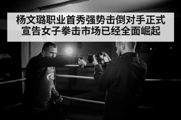 杨文璐职业首秀强势击倒对手正式宣告女子拳击市场已经全面崛起