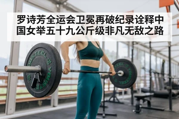 罗诗芳全运会卫冕再破纪录诠释中国女举五十九公斤级非凡无敌之路