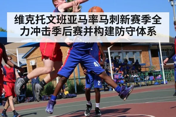 维克托文班亚马率马刺新赛季全力冲击季后赛并构建防守体系